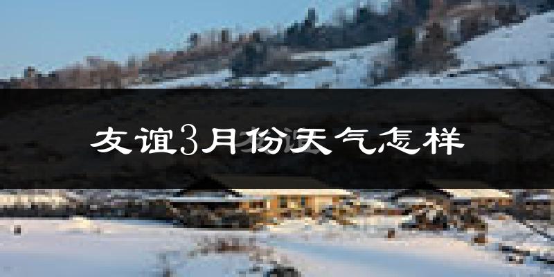 友谊县3月份天气如何?很冷吗?