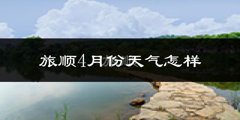 旅顺4月份天气怎样?旅顺四月冷不冷?