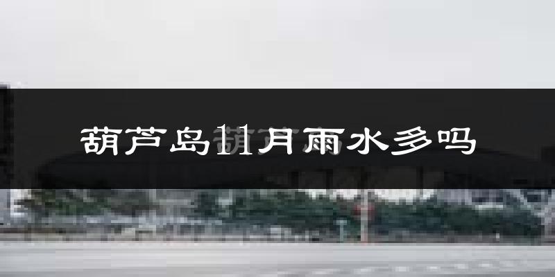 葫芦岛11月雨水多吗?