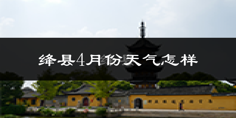 山西绛县4月份天气怎么样?冷吗?