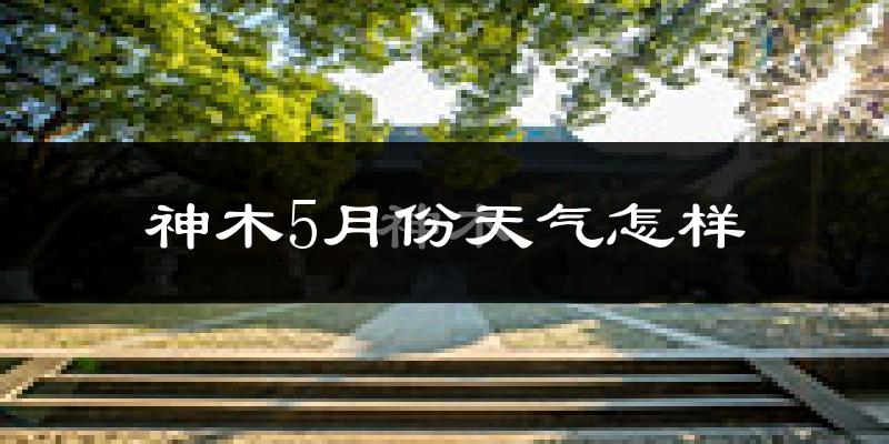 神木县5月份天气如何?很热吗?