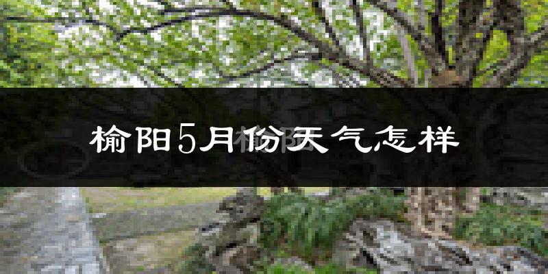 榆阳5月份天气怎样?榆阳五月冷吗?
