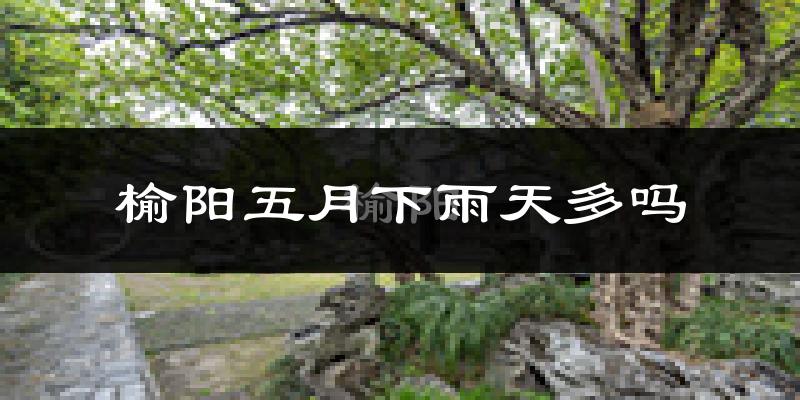 榆阳五月下雨天多吗?榆阳5月份降雨量多少?