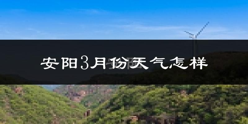 安阳市3月份天气如何?冷吗?过去两年天气对比分析