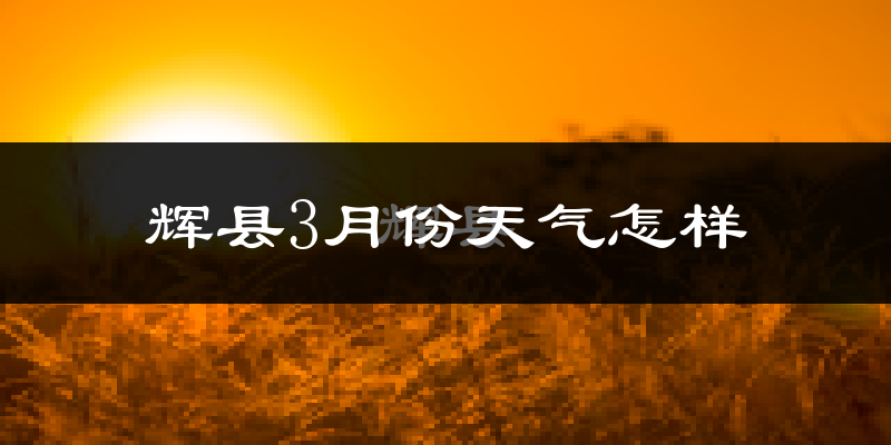 辉县市3月份天气如何?冷热情况怎么样?