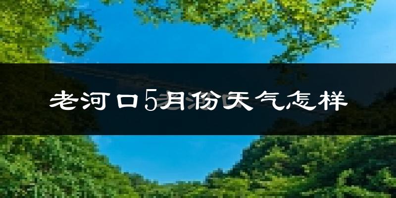 老河口市5月份天气如何?很热吗?