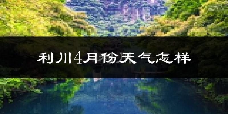 利川市4月份天气如何?冷热情况怎么样?