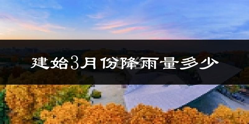 建始3月份降雨量多少?建始三月下雨多吗?