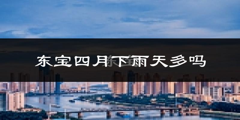 东宝四月下雨天多吗?东宝4月份降雨量多少?