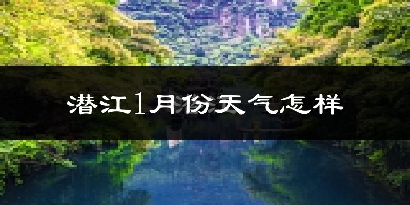 潜江市1月份天气如何?很冷吗?