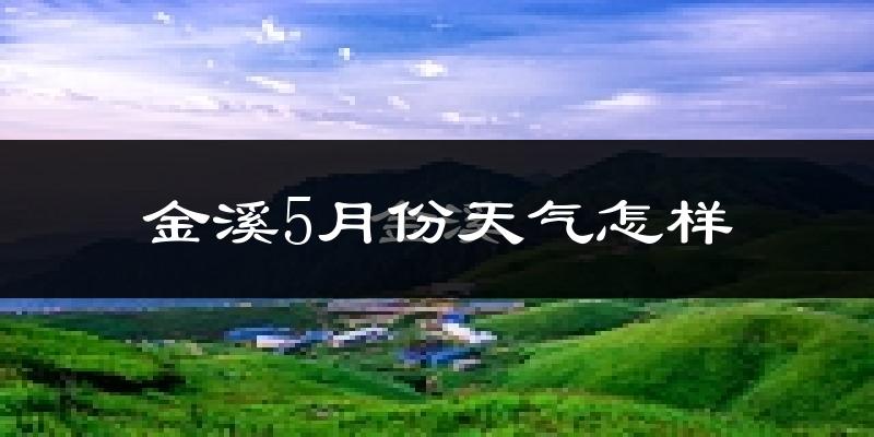金溪县5月份天气如何?很热吗?