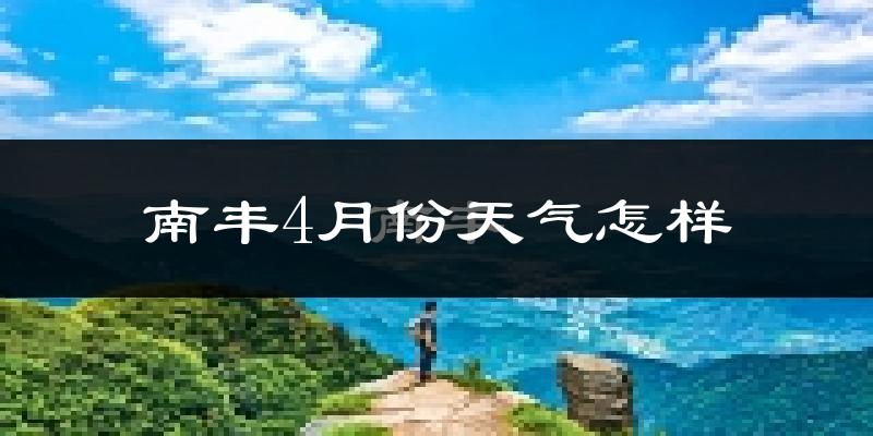 南丰县4月份天气如何?冷热情况怎么样?