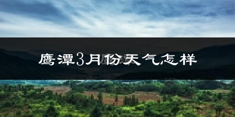 鹰潭市3月份天气如何?冷热变化大吗?